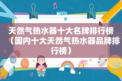 天然气热水器十大名牌排行榜（国内十大天然气热水器品牌排行榜）