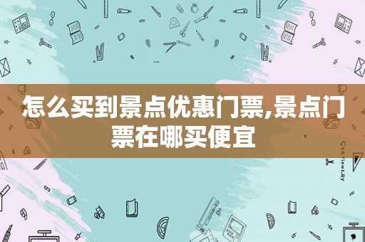 怎么买到景点优惠门票,景点门票在哪买便宜