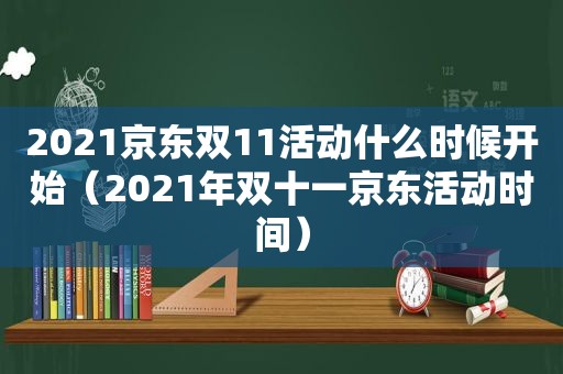 2021京东双11活动什么时候开始（2021年双十一京东活动时间）