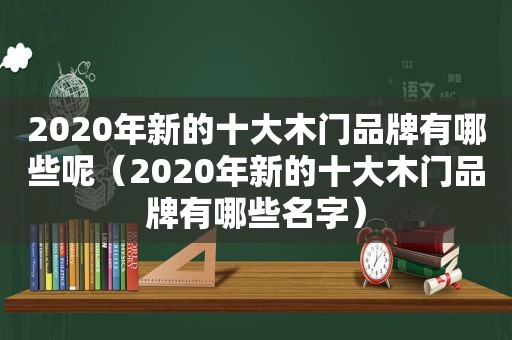 2020年新的十大木门品牌有哪些呢（2020年新的十大木门品牌有哪些名字）
