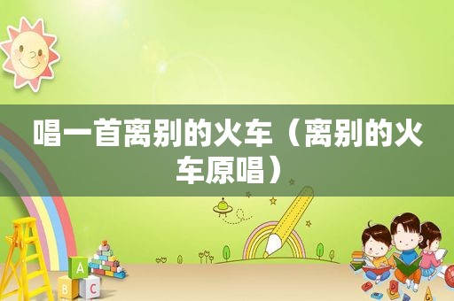 唱一首离别的火车（离别的火车原唱）
