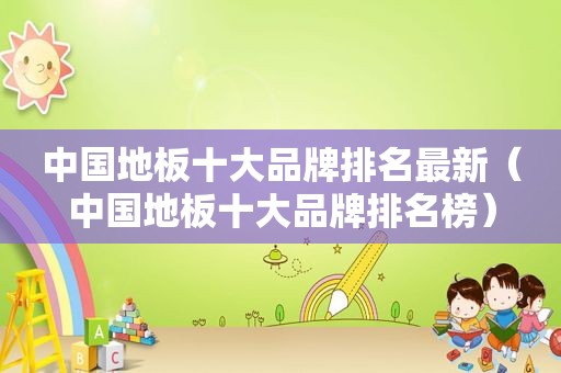 中国地板十大品牌排名最新（中国地板十大品牌排名榜）