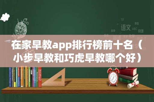 在家早教app排行榜前十名（小步早教和巧虎早教哪个好）
