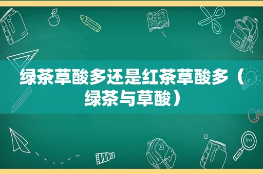 绿茶草酸多还是红茶草酸多（绿茶与草酸）