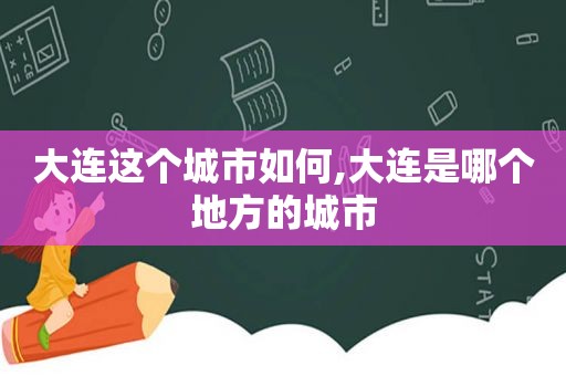 大连这个城市如何,大连是哪个地方的城市