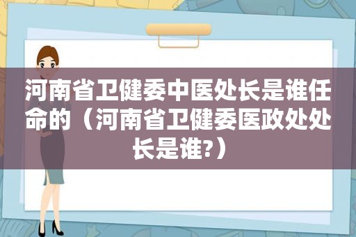 河南省卫健委中医处长是谁任命的（河南省卫健委医政处处长是谁?）