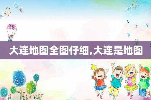大连地图全图仔细,大连是地图