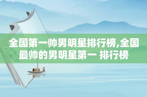 全国第一帅男明星排行榜,全国最帅的男明星第一 排行榜