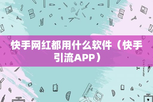 快手网红都用什么软件（快手引流APP）