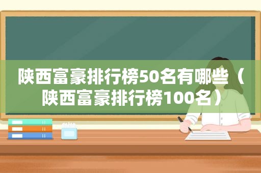 陕西富豪排行榜50名有哪些（陕西富豪排行榜100名）