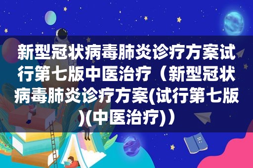 新型冠状病毒肺炎诊疗方案试行第七版中医治疗（新型冠状病毒肺炎诊疗方案(试行第七版)(中医治疗)）