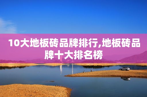 10大地板砖品牌排行,地板砖品牌十大排名榜