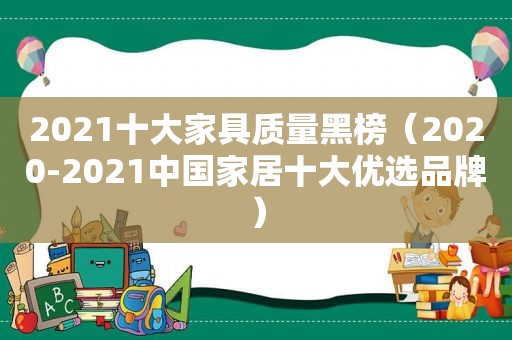 2021十大家具质量黑榜（2020-2021中国家居十大优选品牌）