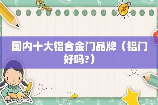 国内十大铝合金门品牌（铝门好吗?）