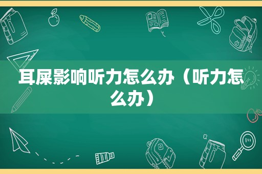 耳屎影响听力怎么办（听力怎么办）