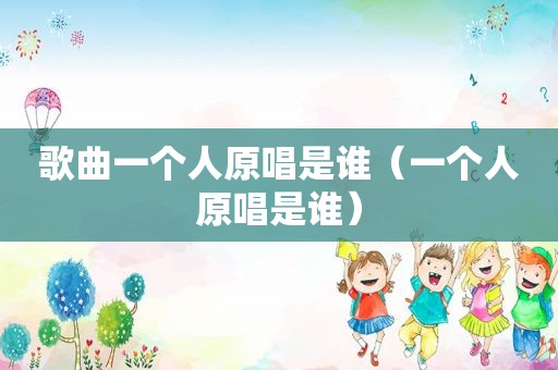 歌曲一个人原唱是谁（一个人原唱是谁）