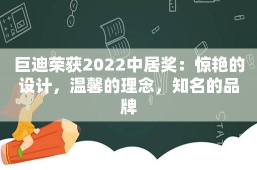 巨迪荣获2022中居奖：惊艳的设计，温馨的理念，知名的品牌