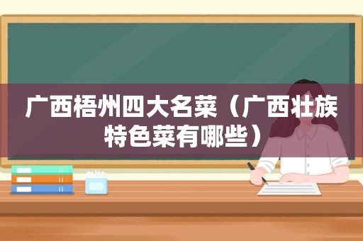 广西梧州四大名菜（广西壮族特色菜有哪些）