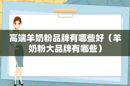 高端羊奶粉品牌有哪些好（羊奶粉大品牌有哪些）