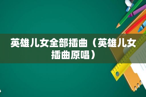 英雄儿女全部插曲（英雄儿女插曲原唱）
