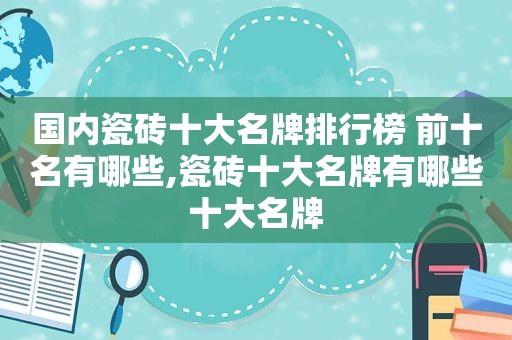 国内瓷砖十大名牌排行榜 前十名有哪些,瓷砖十大名牌有哪些十大名牌