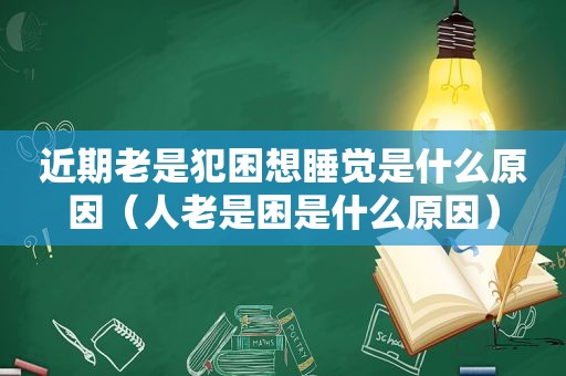 近期老是犯困想睡觉是什么原因（人老是困是什么原因）
