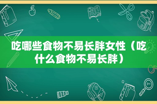 吃哪些食物不易长胖女性（吃什么食物不易长胖）