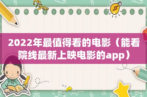 2022年最值得看的电影（能看院线最新上映电影的app）