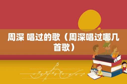 周深 唱过的歌（周深唱过哪几首歌）