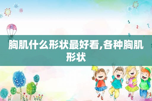 胸肌什么形状最好看,各种胸肌形状