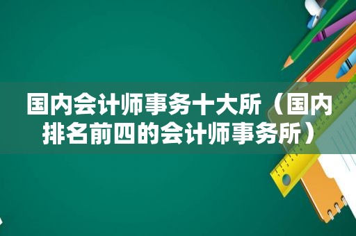 国内会计师事务十大所（国内排名前四的会计师事务所）
