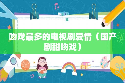 吻戏最多的电视剧爱情（国产剧甜吻戏）
