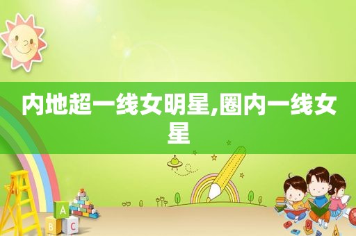 内地超一线女明星,圈内一线女星