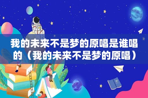 我的未来不是梦的原唱是谁唱的（我的未来不是梦的原唱）
