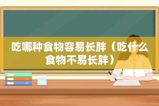吃哪种食物容易长胖（吃什么食物不易长胖）
