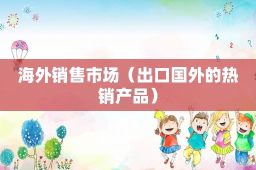 海外销售市场（出口国外的热销产品）
