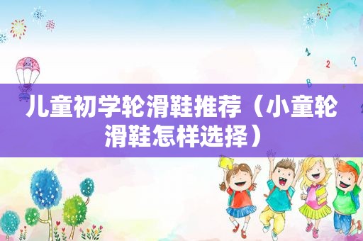 儿童初学轮滑鞋推荐（小童轮滑鞋怎样选择）