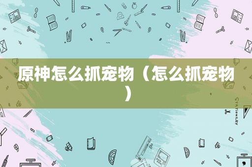 原神怎么抓宠物（怎么抓宠物）