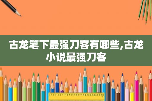 古龙笔下最强刀客有哪些,古龙小说最强刀客