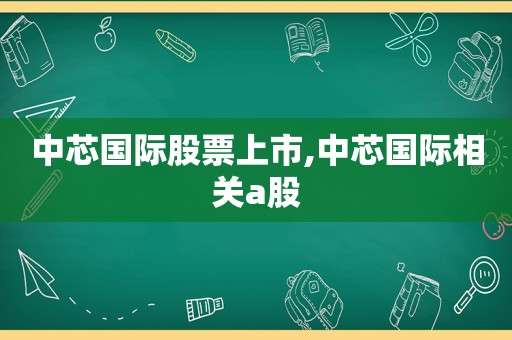 中芯国际股票上市,中芯国际相关a股