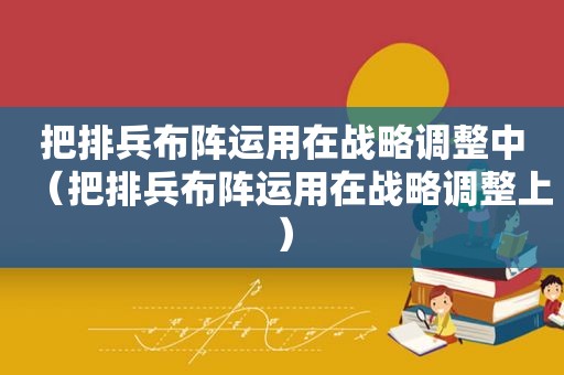把排兵布阵运用在战略调整中（把排兵布阵运用在战略调整上）