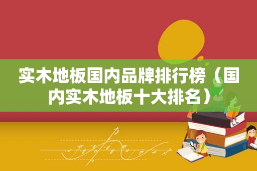 实木地板国内品牌排行榜（国内实木地板十大排名）