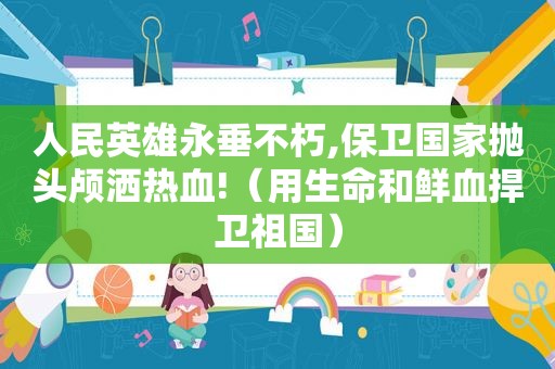 人民英雄永垂不朽,保卫国家抛头颅洒热血!（用生命和鲜血捍卫祖国）