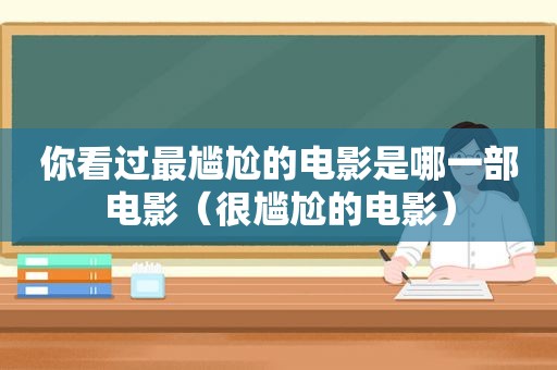 你看过最尴尬的电影是哪一部电影（很尴尬的电影）