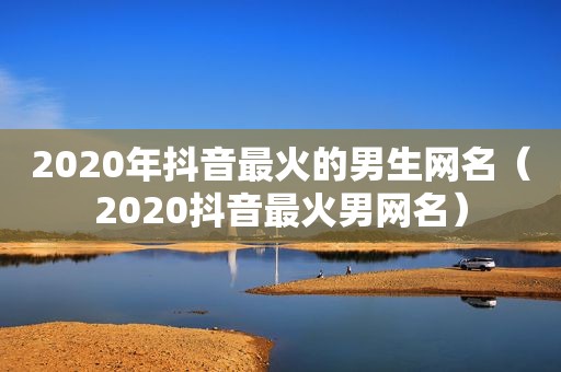 2020年抖音最火的男生网名（2020抖音最火男网名）