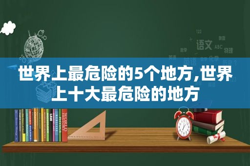 世界上最危险的5个地方,世界上十大最危险的地方