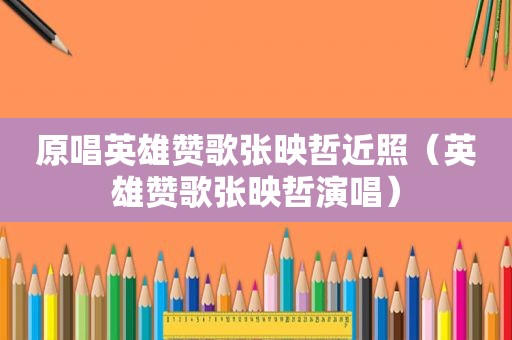 原唱英雄赞歌张映哲近照（英雄赞歌张映哲演唱）