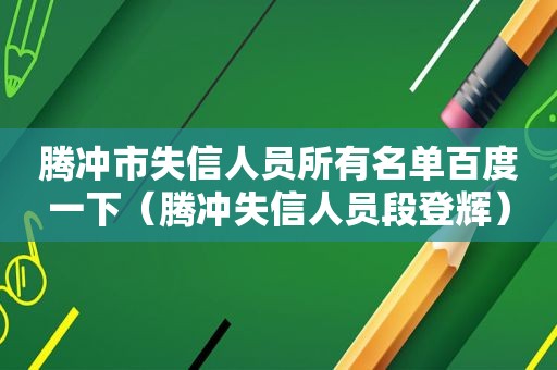 腾冲市失信人员所有名单百度一下（腾冲失信人员段登辉）