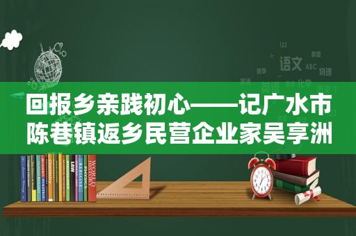 回报乡亲践初心——记广水市陈巷镇返乡民营企业家吴享洲