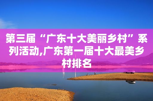 第三届“广东十大美丽乡村”系列活动,广东第一届十大最美乡村排名